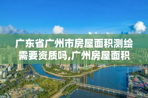 廣東省廣州市房屋面積測繪需要資質嗎,廣州房屋面積測量。