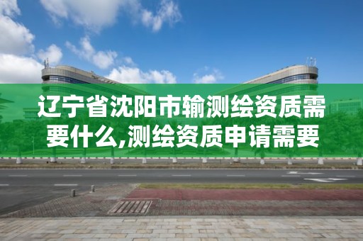 遼寧省沈陽市輸測繪資質需要什么,測繪資質申請需要什么條件。