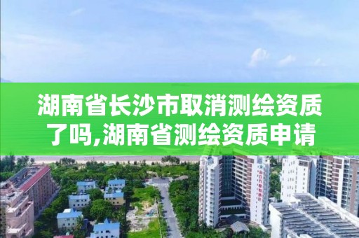 湖南省長沙市取消測繪資質了嗎,湖南省測繪資質申請公示。