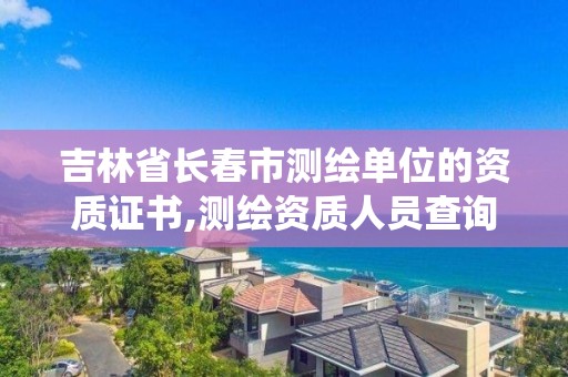 吉林省長春市測繪單位的資質證書,測繪資質人員查詢系統。