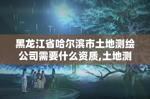 黑龍江省哈爾濱市土地測繪公司需要什么資質,土地測繪資質怎么辦理。