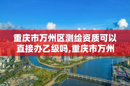 重慶市萬州區測繪資質可以直接辦乙級嗎,重慶市萬州區測繪資質可以直接辦乙級嗎現在。