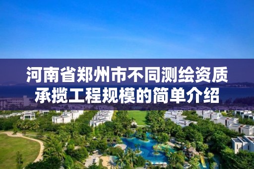 河南省鄭州市不同測(cè)繪資質(zhì)承攬工程規(guī)模的簡(jiǎn)單介紹