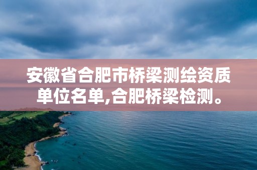 安徽省合肥市橋梁測繪資質(zhì)單位名單,合肥橋梁檢測。