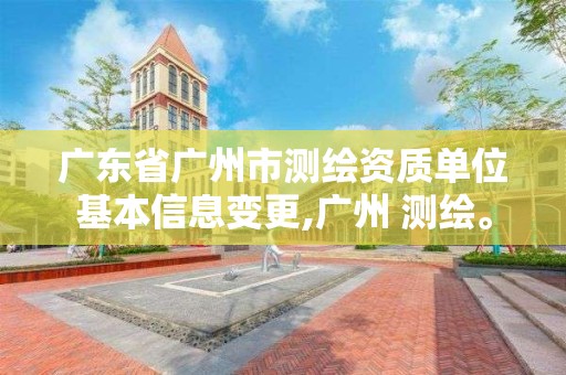 廣東省廣州市測繪資質單位基本信息變更,廣州 測繪。