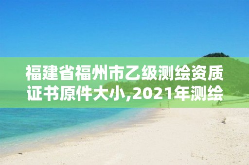 福建省福州市乙級測繪資質證書原件大小,2021年測繪乙級資質。