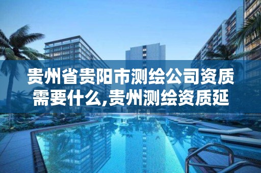 貴州省貴陽市測繪公司資質需要什么,貴州測繪資質延期公告。