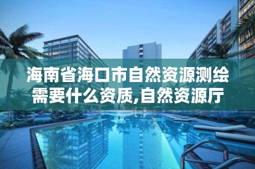 海南省海口市自然資源測繪需要什么資質,自然資源廳測繪資質。