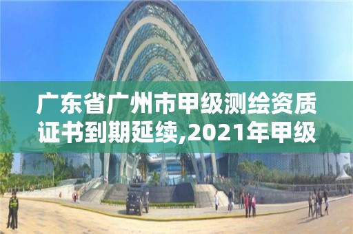 廣東省廣州市甲級測繪資質證書到期延續,2021年甲級測繪資質。