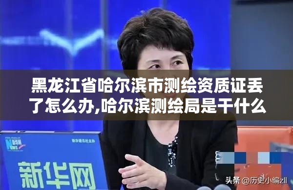 黑龍江省哈爾濱市測繪資質證丟了怎么辦,哈爾濱測繪局是干什么的。