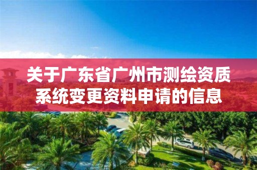 關于廣東省廣州市測繪資質系統變更資料申請的信息