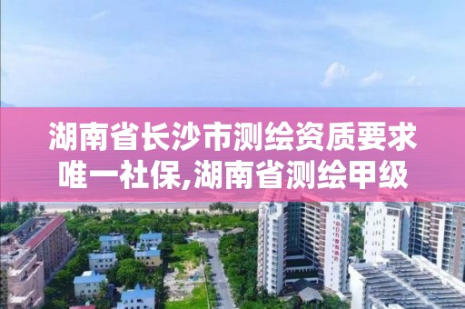 湖南省長沙市測繪資質要求唯一社保,湖南省測繪甲級資質單位。