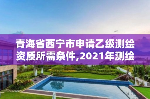 青海省西寧市申請乙級測繪資質所需條件,2021年測繪乙級資質申報條件。