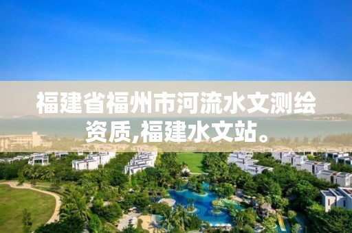 福建省福州市河流水文測繪資質,福建水文站。