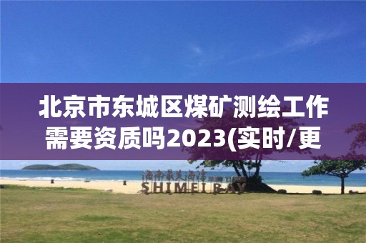 北京市東城區(qū)煤礦測繪工作需要資質(zhì)嗎2023(實(shí)時(shí)/更新中)