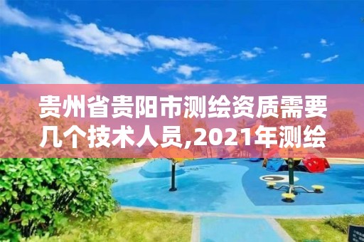 貴州省貴陽市測繪資質需要幾個技術人員,2021年測繪資質人員要求。