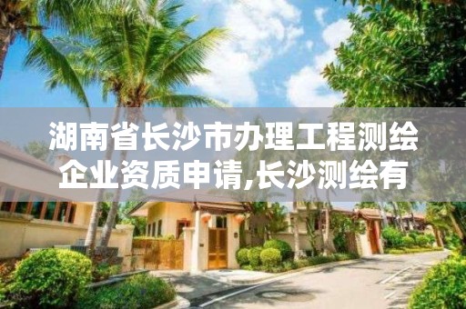 湖南省長沙市辦理工程測繪企業資質申請,長沙測繪有限公司怎么樣。