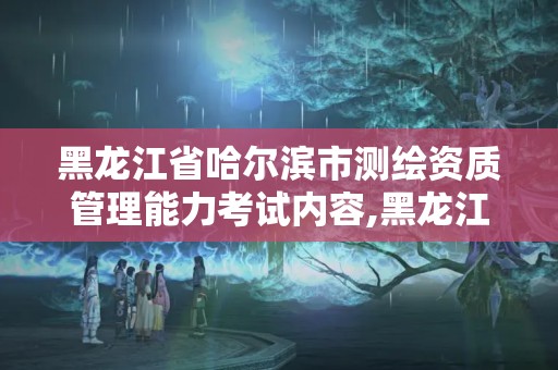 黑龍江省哈爾濱市測繪資質管理能力考試內容,黑龍江省測繪資質延期通知。