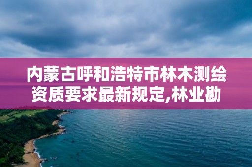 內蒙古呼和浩特市林木測繪資質要求最新規定,林業勘察測繪資質。