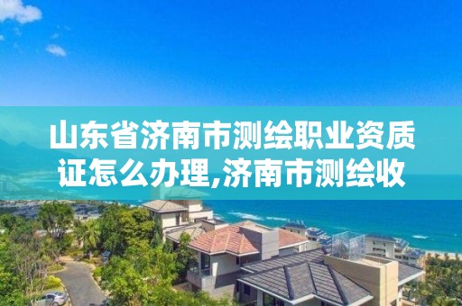 山東省濟南市測繪職業資質證怎么辦理,濟南市測繪收費標準。