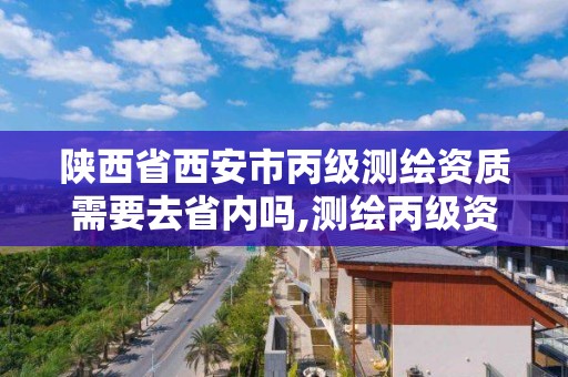 陜西省西安市丙級測繪資質需要去省內嗎,測繪丙級資質要求。