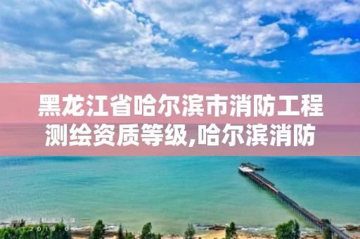 黑龍江省哈爾濱市消防工程測(cè)繪資質(zhì)等級(jí),哈爾濱消防驗(yàn)收公司。