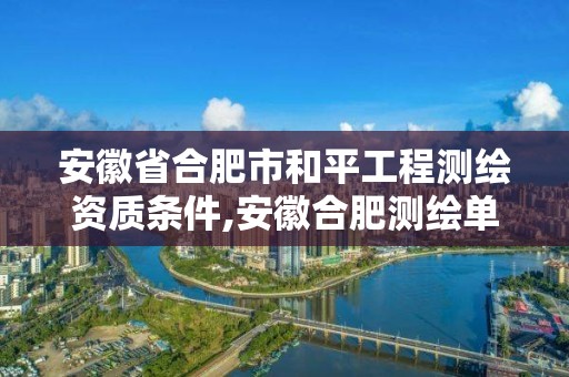 安徽省合肥市和平工程測(cè)繪資質(zhì)條件,安徽合肥測(cè)繪單位電話。