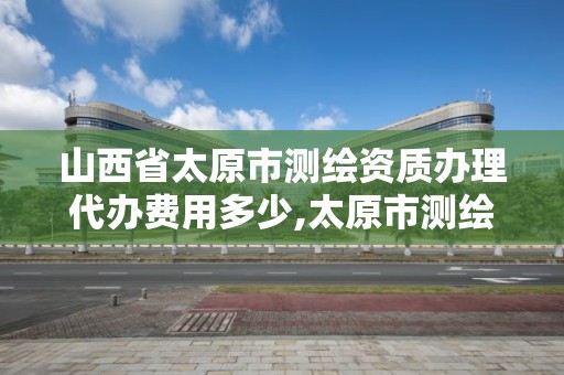 山西省太原市測繪資質辦理代辦費用多少,太原市測繪中心。