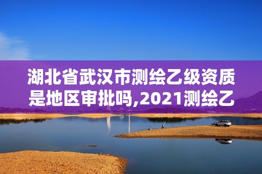 湖北省武漢市測(cè)繪乙級(jí)資質(zhì)是地區(qū)審批嗎,2021測(cè)繪乙級(jí)資質(zhì)要求。