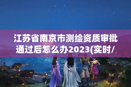 江蘇省南京市測繪資質(zhì)審批通過后怎么辦2023(實(shí)時(shí)/更新中)