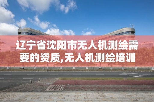 遼寧省沈陽市無人機測繪需要的資質,無人機測繪培訓學校。