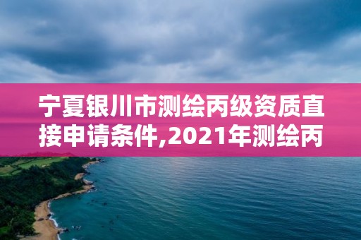 寧夏銀川市測繪丙級資質(zhì)直接申請條件,2021年測繪丙級資質(zhì)申報條件。