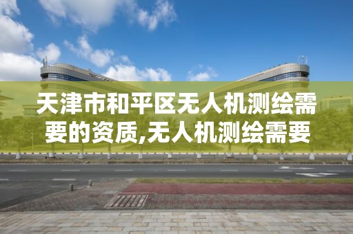 天津市和平區無人機測繪需要的資質,無人機測繪需要考證嗎。