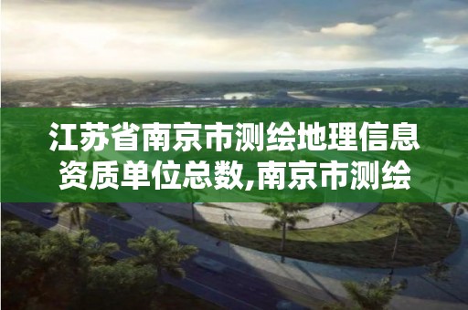 江蘇省南京市測繪地理信息資質單位總數,南京市測繪局官網。