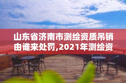 山東省濟南市測繪資質吊銷由誰來處罰,2021年測繪資質延期山東。