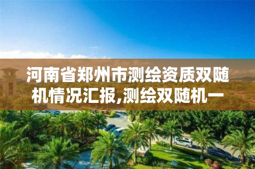 河南省鄭州市測繪資質雙隨機情況匯報,測繪雙隨機一公開。