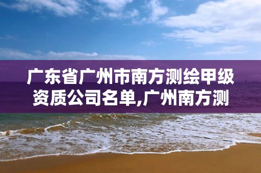 廣東省廣州市南方測繪甲級資質(zhì)公司名單,廣州南方測繪有限公司。