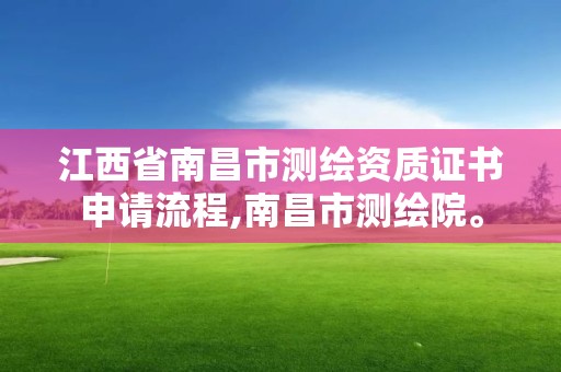 江西省南昌市測繪資質證書申請流程,南昌市測繪院。