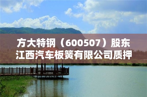 方大特鋼（600507）股東江西汽車板簧有限公司質押520萬股，占總股本0.22%