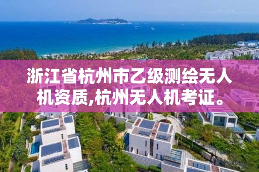 浙江省杭州市乙級測繪無人機資質,杭州無人機考證。