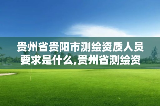 貴州省貴陽市測繪資質人員要求是什么,貴州省測繪資質單位。