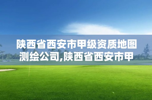 陜西省西安市甲級資質地圖測繪公司,陜西省西安市甲級資質地圖測繪公司有幾家。