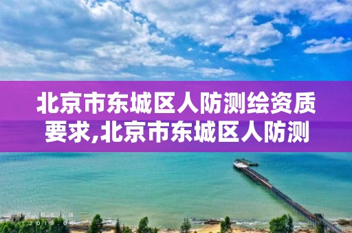 北京市東城區人防測繪資質要求,北京市東城區人防測繪資質要求公示。