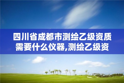 四川省成都市測繪乙級資質需要什么儀器,測繪乙級資質證書。