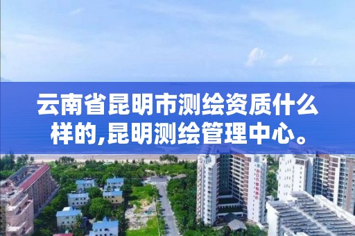 云南省昆明市測繪資質什么樣的,昆明測繪管理中心。