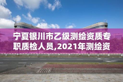 寧夏銀川市乙級測繪資質專職質檢人員,2021年測繪資質乙級人員要求。