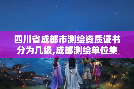 四川省成都市測繪資質(zhì)證書分為幾級,成都測繪單位集中在哪些地方。