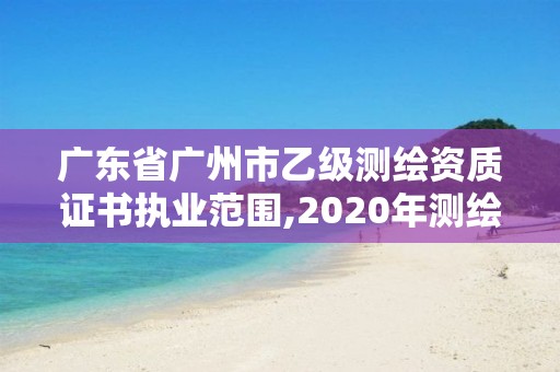 廣東省廣州市乙級測繪資質證書執業范圍,2020年測繪資質乙級需要什么條件。