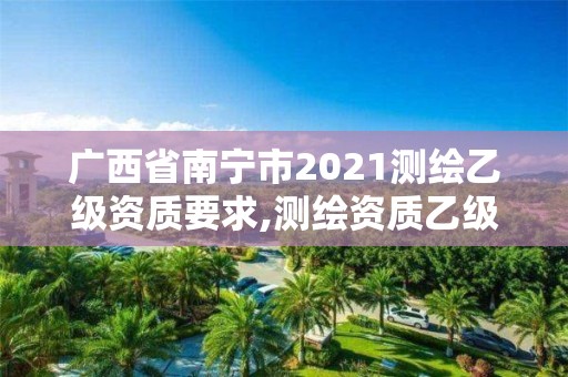 廣西省南寧市2021測繪乙級資質(zhì)要求,測繪資質(zhì)乙級申報條件。