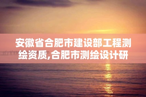 安徽省合肥市建設部工程測繪資質,合肥市測繪設計研究院是國企嗎。